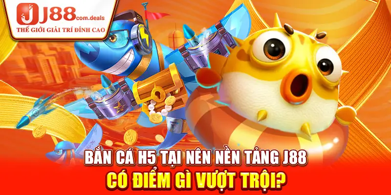 Bắn cá H5 tại nên nền tảng J88 có điểm gì vượt trội?